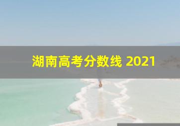 湖南高考分数线 2021